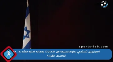 إسرائيل تستدعي دبلوماسييها من الإمارات بحماية أمنية مشددة.. ما تفاصيل القرار؟